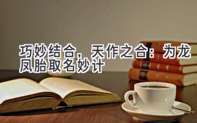 巧妙结合,天作之合:为龙凤胎取名妙计