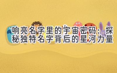  响亮名字里的宇宙密码：探秘独特名字背后的星河力量 