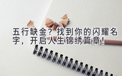   五行缺金？找到你的闪耀名字，开启人生锦绣篇章！ 