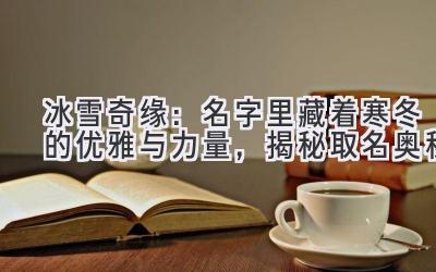   冰雪奇缘：名字里藏着寒冬的优雅与力量，揭秘取名奥秘 