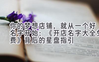   你的梦想店铺，就从一个好名字开始：《开店名字大全免费》背后的星盘指引 