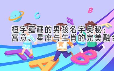  桓字蕴藏的男孩名字奥秘：寓意、星座与生肖的完美融合 