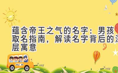  蕴含帝王之气的名字：男孩取名指南，解读名字背后的深层寓意 