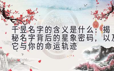  千昱名字的含义是什么：揭秘名字背后的星象密码，以及它与你的命运轨迹 