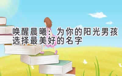  唤醒晨曦：为你的阳光男孩选择最美好的名字 