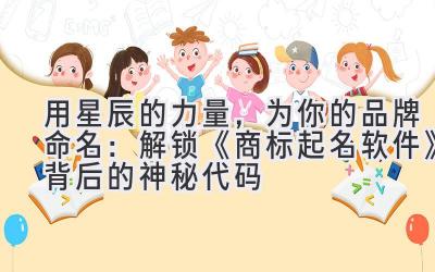 用星辰的力量,为你的品牌命名:解锁《商标起名软件》背后的神秘代码