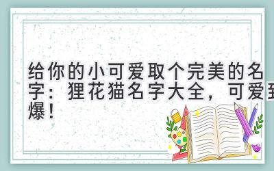 给你的小可爱取个完美的名字:狸花猫名字大全,可爱到爆!