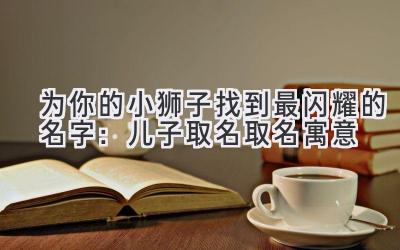  为你的小狮子找到最闪耀的名字：儿子取名取名寓意 