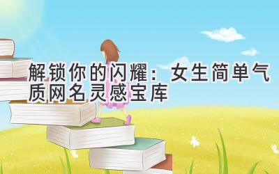 解锁你的闪耀:女生简单气质网名灵感宝库