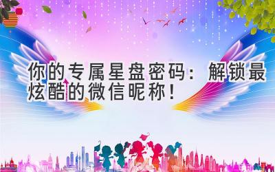 你的专属星盘密码:解锁最炫酷的微信昵称!