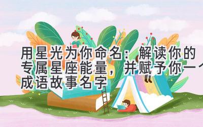 用星光为你命名:解读你的专属星座能量,并赋予你一个成语故事名字
