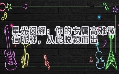 星光闪耀:你的专属高雅微信昵称,从此脱颖而出