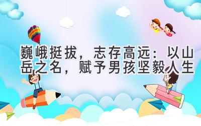 巍峨挺拔,志存高远:以山岳之名,赋予男孩坚毅人生