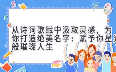  从诗词歌赋中汲取灵感，为你打造绝美名字：赋予你星光般璀璨人生 
