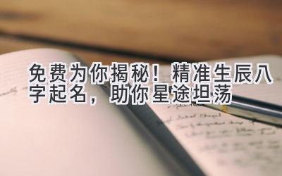   免费为你揭秘！精准生辰八字起名，助你星途坦荡 