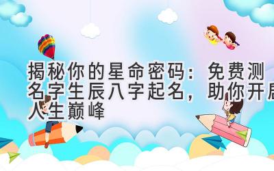   揭秘你的星命密码：免费测名字生辰八字起名，助你开启人生巅峰 