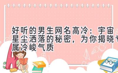 好听的男生网名高冷：宇宙星尘洒落的秘密，为你揭晓专属冷峻气质