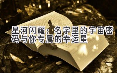   星河闪耀：名字里的宇宙密码与你专属的幸运星 