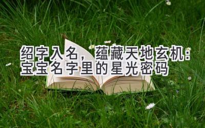  绍字入名，蕴藏天地玄机：宝宝名字里的星光密码 