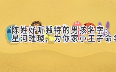  陈姓好听独特的男孩名字：星河璀璨，为你家小王子命名 