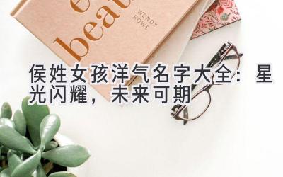  侯姓女孩洋气名字大全：星光闪耀，未来可期 