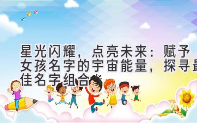   星光闪耀，点亮未来：赋予女孩名字的宇宙能量，探寻最佳名字组合 