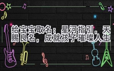  给宝宝取名：星河指引，天赐良名，成就孩子璀璨人生 