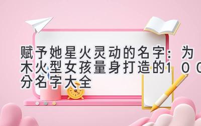   赋予她星火灵动的名字：为木火型女孩量身打造的100分名字大全 