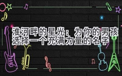  淮河畔的星光：为你的男孩选择一个充满力量的名字 