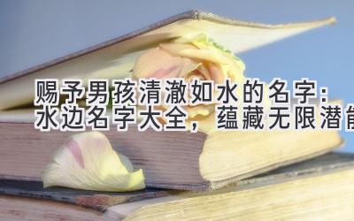 赐予男孩清澈如水的名字:水边名字大全,蕴藏无限潜能