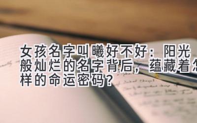 女孩名字叫曦好不好:阳光般灿烂的名字背后,蕴藏着怎样的命运密码?