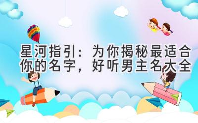 星河指引:为你揭秘最适合你的名字,好听男主名大全