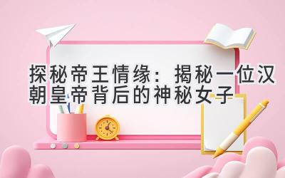 探秘帝王情缘:揭秘一位汉朝皇帝背后的神秘女子
