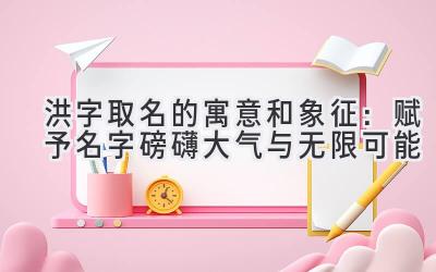 洪字取名的寓意和象征:赋予名字磅礴大气与无限可能