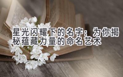 星光闪耀下的名字:为你揭秘蕴藏力量的命名艺术