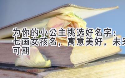 为你的小公主挑选好名字:七画女孩名,寓意美好,未来可期