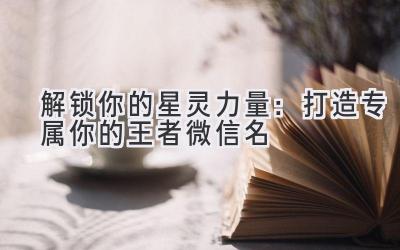 解锁你的星灵力量:打造专属你的王者微信名