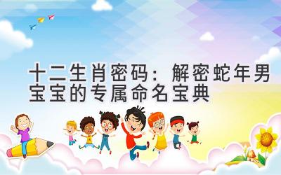 十二生肖密码:解密蛇年男宝宝的专属命名宝典