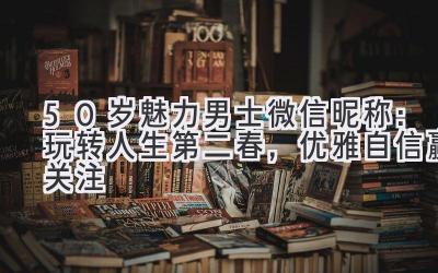  50岁魅力男士微信昵称：玩转人生第二春，优雅自信赢关注 