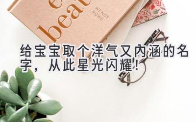   给宝宝取个洋气又内涵的名字，从此星光闪耀！ 