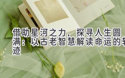 借助星河之力，探寻人生圆满：以古老智慧解读命运的轨迹
