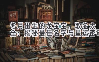  冬月出生的龙宝宝，取名大全：揭秘最佳名字与星运密码 