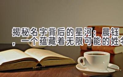  揭秘名字背后的星河：晨钰，一个蕴藏着无限可能的姓名 