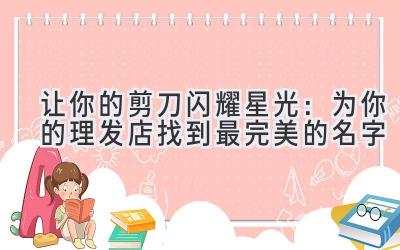  让你的剪刀闪耀星光：为你的理发店找到最完美的名字 