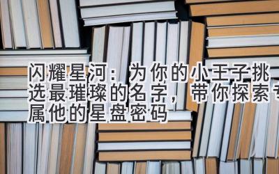  闪耀星河：为你的小王子挑选最璀璨的名字，带你探索专属他的星盘密码 