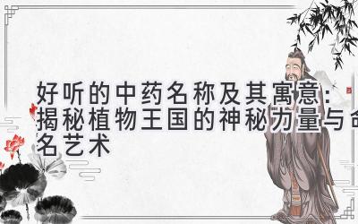 好听的中药名称及其寓意：揭秘植物王国的神秘力量与命名艺术