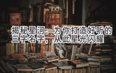 揭秘星河:为你打造好听的三字名字,从此星光闪耀