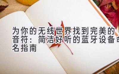 为你的无线世界找到完美的音符:简洁好听的蓝牙设备命名指南