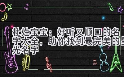  杜姓宝宝：好听又顺口的名字大全，助你找到最完美的星光名字 