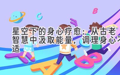 星空下的身心疗愈:从古老智慧中汲取能量,调理身心不适